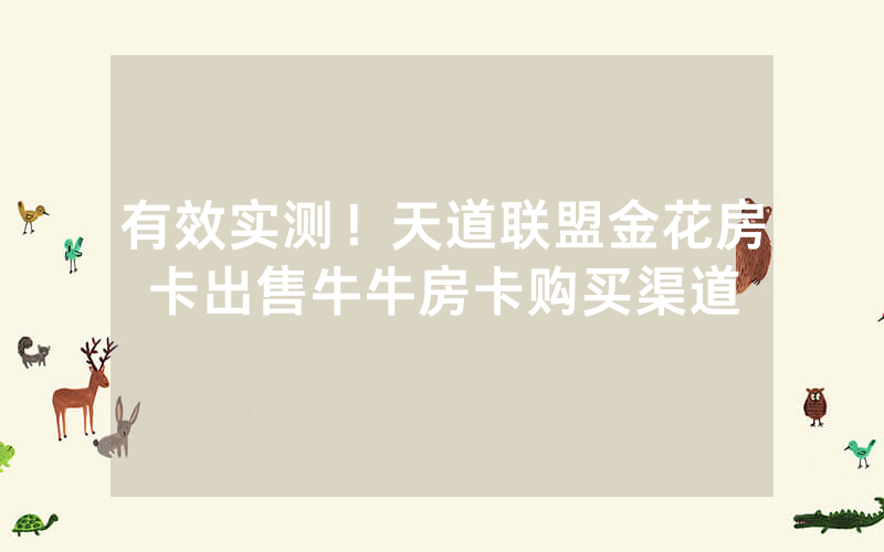 有效实测!天道联盟金花房卡出售牛牛房卡购买渠道
