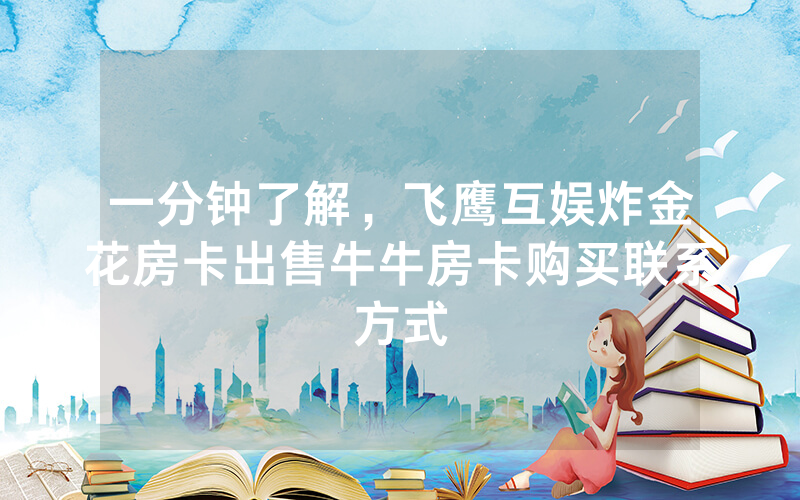 一分钟了解，飞鹰互娱炸金花房卡出售牛牛房卡购买联系方式