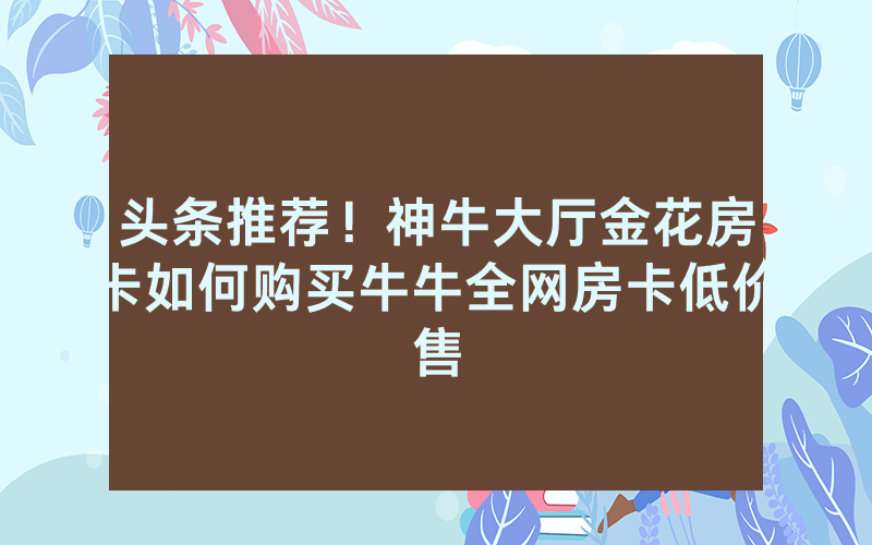 头条推荐！神牛大厅金花房卡如何购买牛牛全网房卡低价售