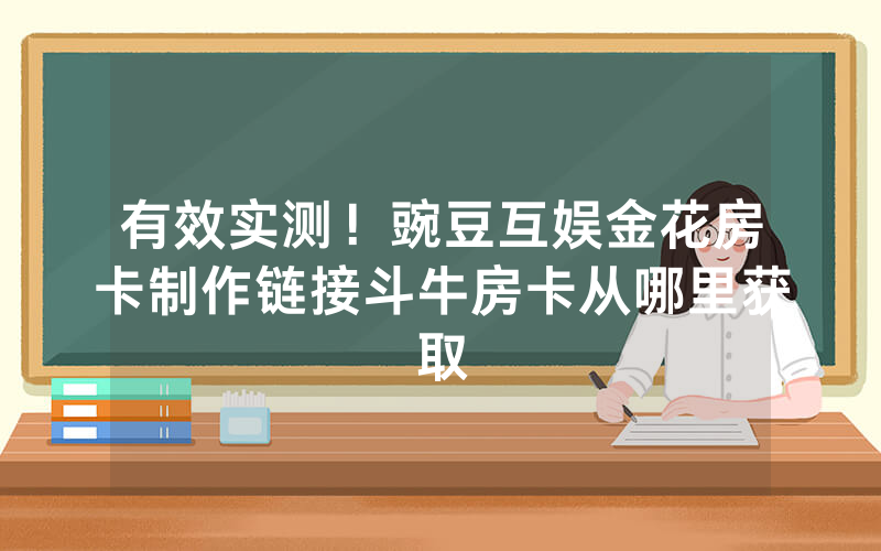 有效实测！豌豆互娱金花房卡制作链接斗牛房卡从哪里获取