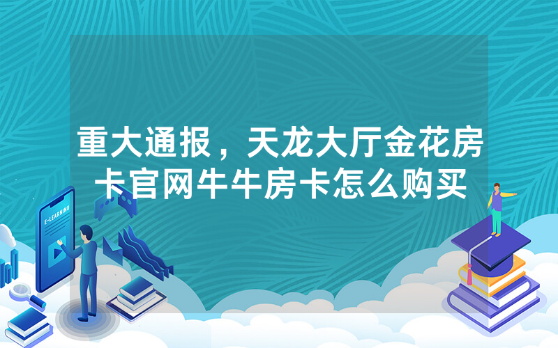 重大通报,天龙大厅金花房卡官网牛牛房卡怎么购买
