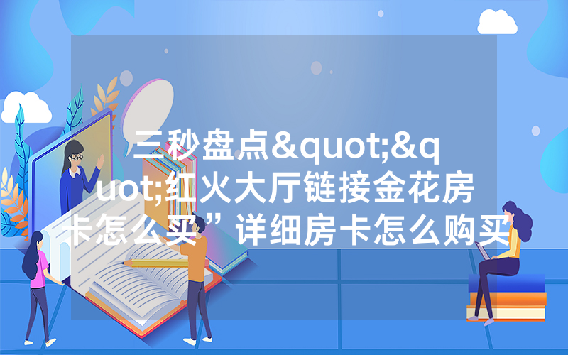 三秒盘点""红火大厅链接金花房卡怎么买”详细房卡怎么购买