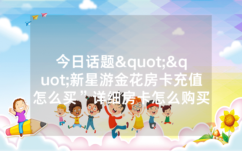 今日话题""新星游金花房卡充值怎么买”详细房卡怎么购买