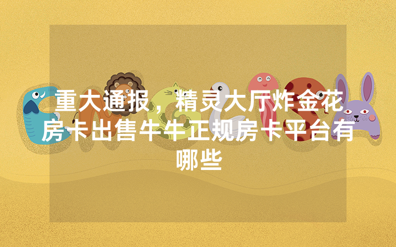 重大通报,精灵大厅炸金花房卡出售牛牛正规房卡平台有哪些