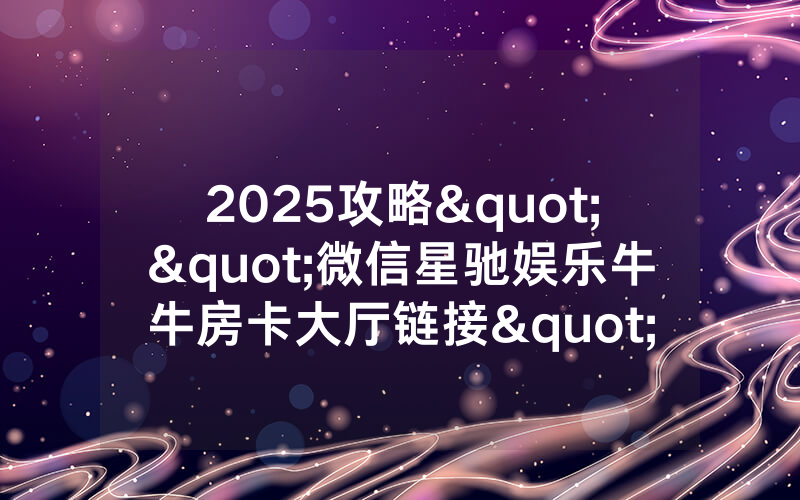 2025攻略""微信星驰娱乐牛牛房卡大厅链接""怎么弄房卡