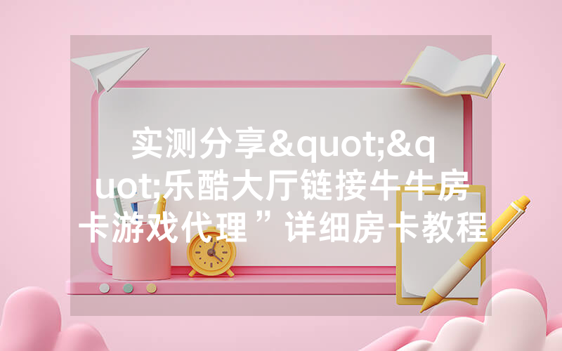 实测分享""乐酷大厅链接牛牛房卡游戏代理”详细房卡教程