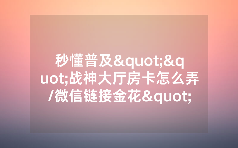 秒懂普及""战神大厅房卡怎么弄/微信链接金花""怎么弄房卡"