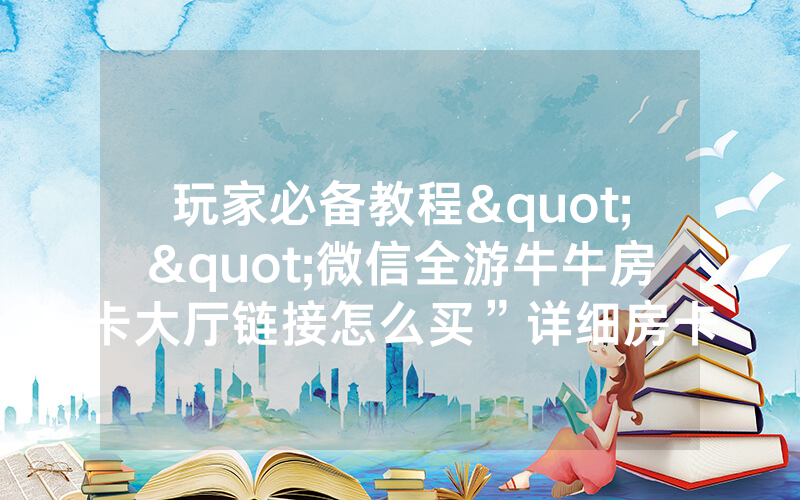 玩家必备教程""微信全游牛牛房卡大厅链接怎么买”详细房卡