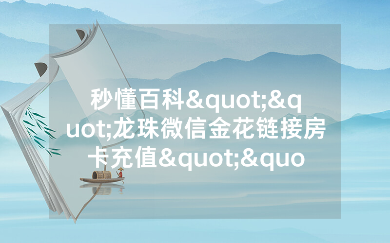 秒懂百科""龙珠微信金花链接房卡充值""购买渠道!房卡充值