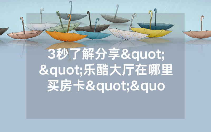3秒了解分享""乐酷大厅在哪里买房卡""在哪里获取房卡充值