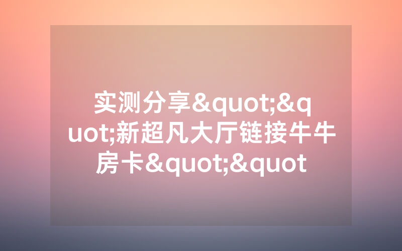 实测分享""新超凡大厅链接牛牛房卡""如何获取房卡"