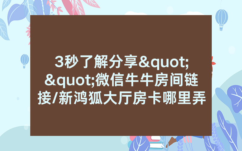 3秒了解分享""微信牛牛房间链接/新鸿狐大厅房卡哪里弄