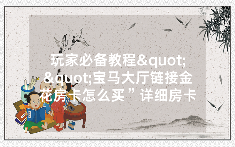 玩家必备教程""宝马大厅链接金花房卡怎么买”详细房卡
