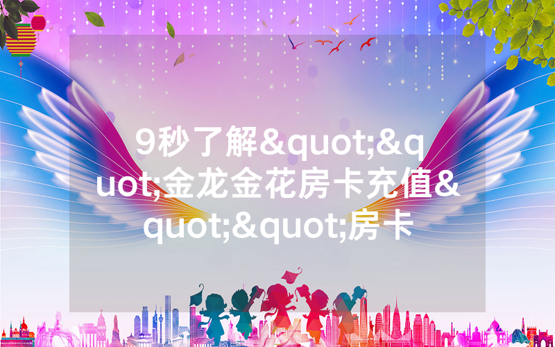 9秒了解""金龙金花房卡充值""房卡充值购买”详细房卡
