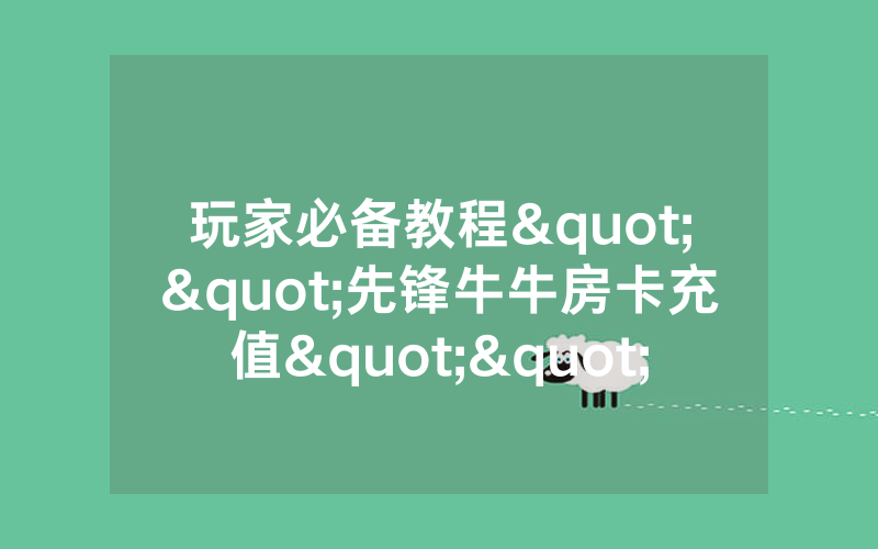 玩家必备教程""先锋牛牛房卡充值""怎么弄房卡"详细步骤