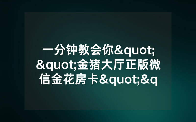 一分钟教会你""金猪大厅正版微信金花房卡""怎么买房卡