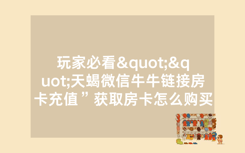 玩家必看""天蝎微信牛牛链接房卡充值”获取房卡怎么购买