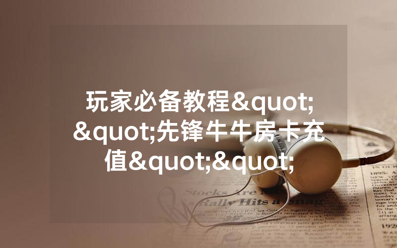 玩家必备教程""先锋牛牛房卡充值""怎么弄房卡"详细步骤