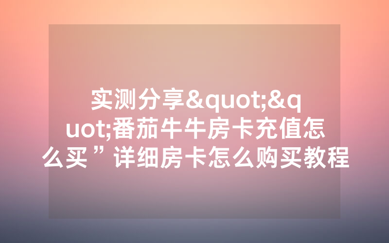 实测分享""番茄牛牛房卡充值怎么买”详细房卡怎么购买教程
