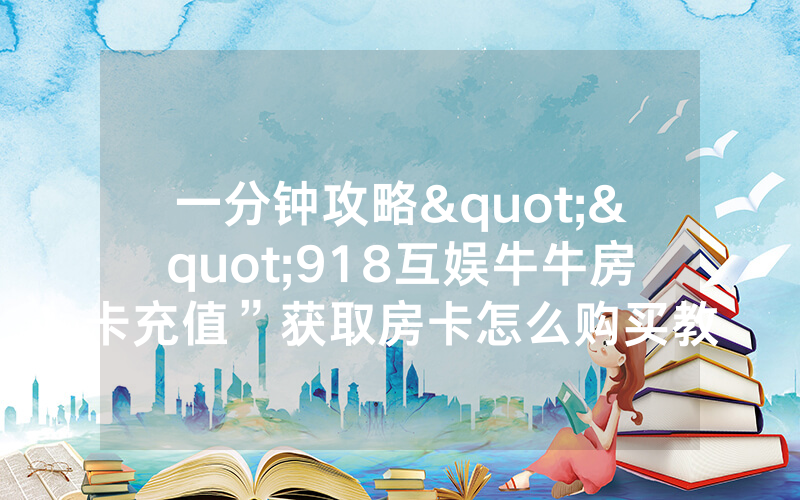 一分钟攻略""918互娱牛牛房卡充值”获取房卡怎么购买教程
