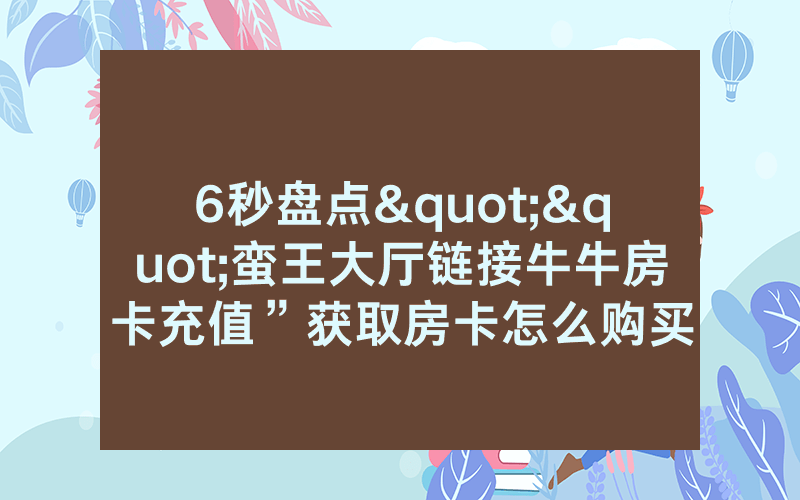 6秒盘点""蛮王大厅链接牛牛房卡充值”获取房卡怎么购买