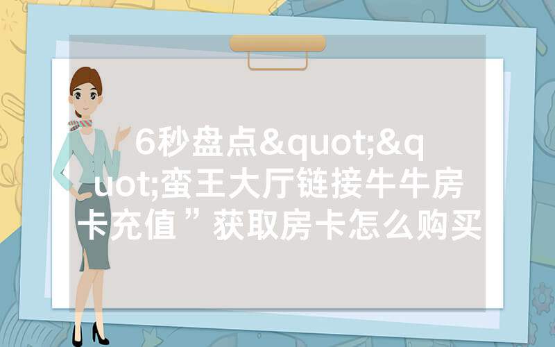 6秒盘点""蛮王大厅链接牛牛房卡充值”获取房卡怎么购买