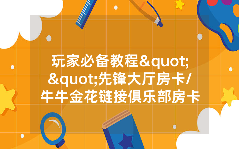 玩家必备教程""先锋大厅房卡/牛牛金花链接俱乐部房卡