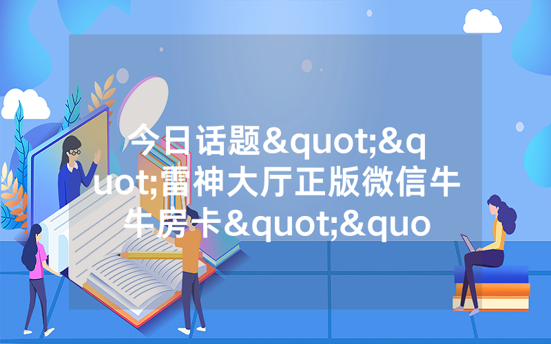 今日话题""雷神大厅正版微信牛牛房卡""在哪里充值/房卡