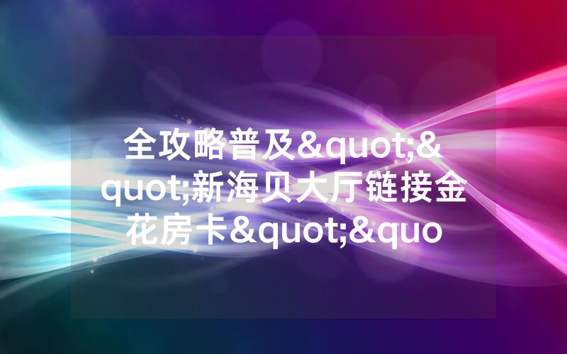 全攻略普及""新海贝大厅链接金花房卡""如何获取房卡