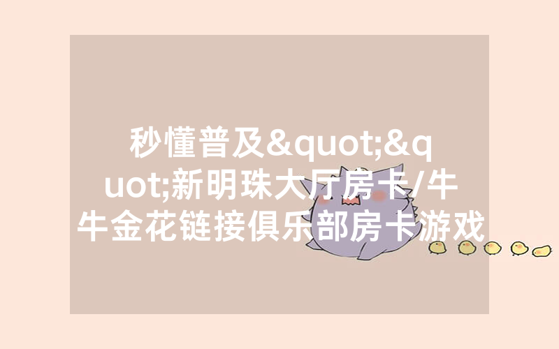 秒懂普及""新明珠大厅房卡/牛牛金花链接俱乐部房卡游戏