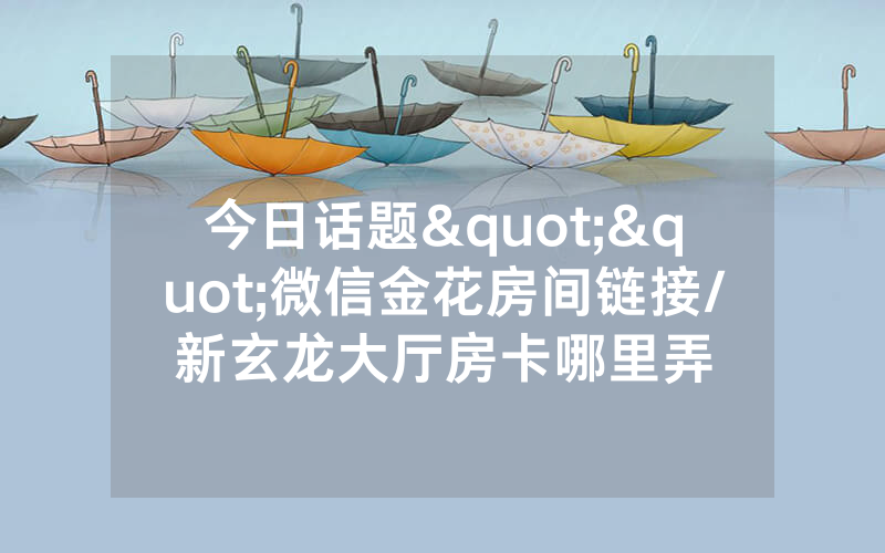 今日话题""微信金花房间链接/新玄龙大厅房卡哪里弄