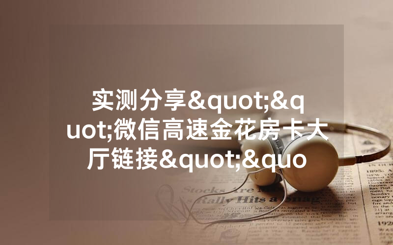 实测分享""微信高速金花房卡大厅链接""哪里有房卡!