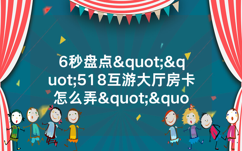6秒盘点""518互游大厅房卡怎么弄""(真的确实是有挂)