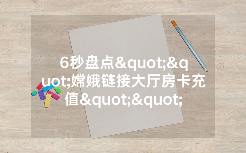 6秒盘点""嫦娥链接大厅房卡充值""哪里弄房卡怎么充值