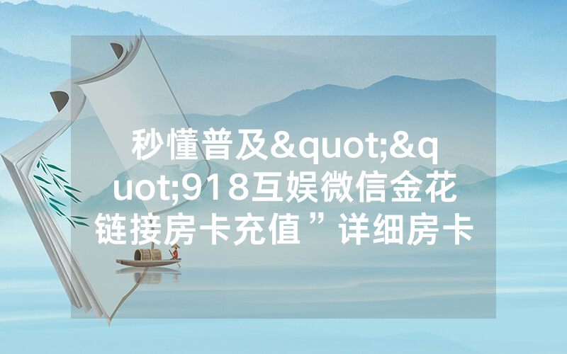 秒懂普及""918互娱微信金花链接房卡充值”详细房卡