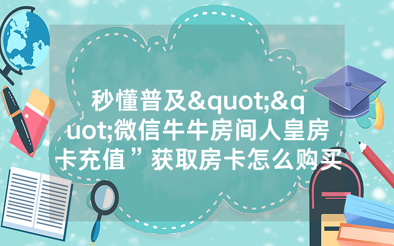 秒懂普及""微信牛牛房间人皇房卡充值”获取房卡怎么购买