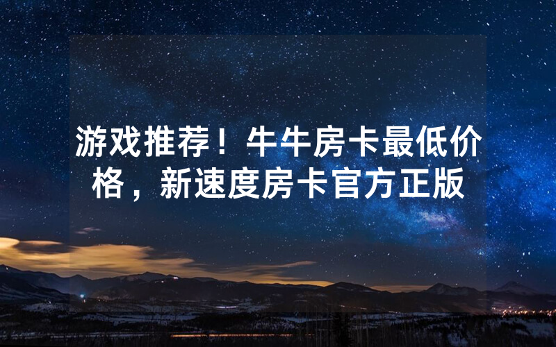 游戏推荐！牛牛房卡最低价格，新速度房卡官方正版
