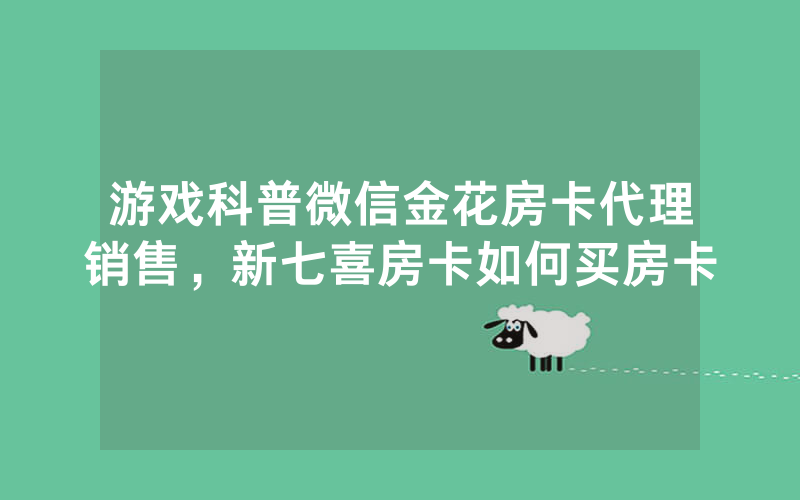 游戏科普微信金花房卡代理销售，新七喜房卡如何买房卡