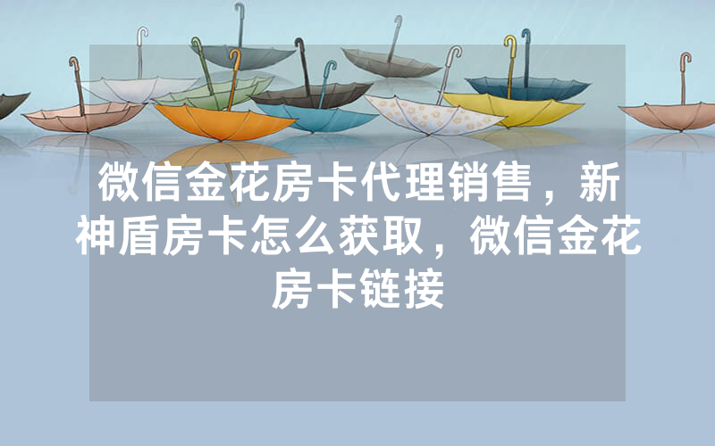 微信金花房卡代理销售，新神盾房卡怎么获取，微信金花房卡链接
