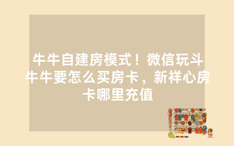 牛牛自建房模式！微信玩斗牛牛要怎么买房卡，新祥心房卡哪里充值