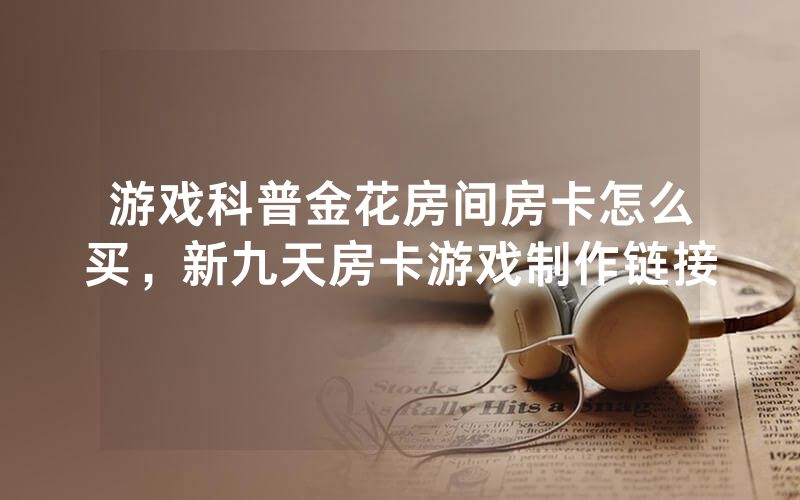 游戏科普金花房间房卡怎么买，新九天房卡游戏制作链接