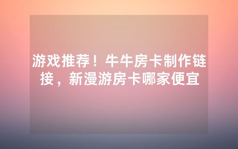 游戏推荐！牛牛房卡制作链接，新漫游房卡哪家便宜