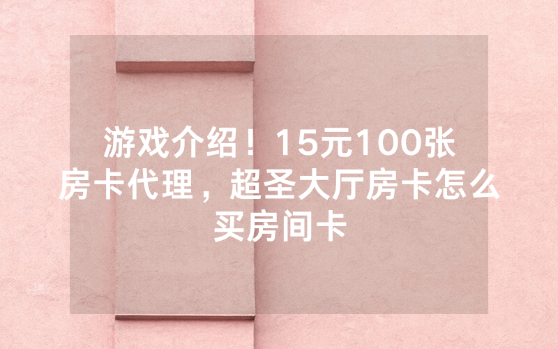 游戏介绍！15元100张房卡代理，超圣大厅房卡怎么买房间卡