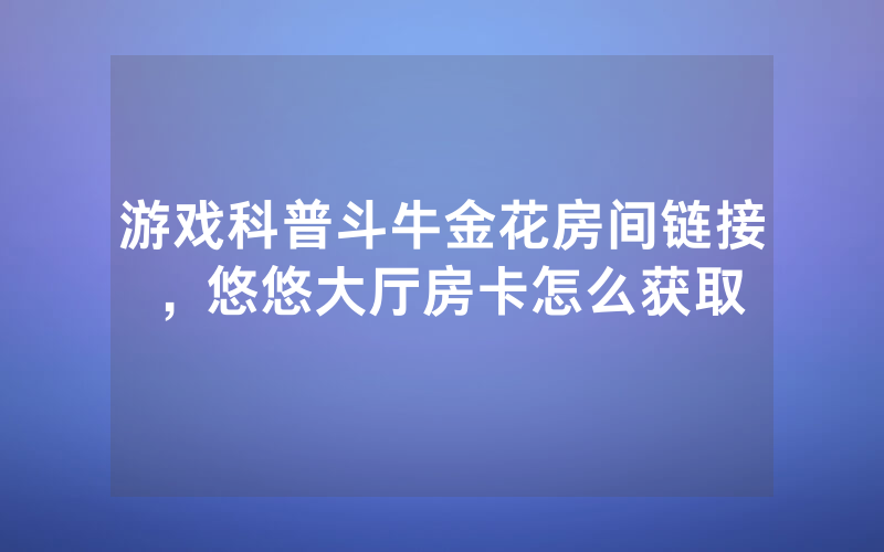 游戏科普斗牛金花房间链接，悠悠大厅房卡怎么获取