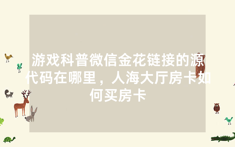 游戏科普微信金花链接的源代码在哪里，人海大厅房卡如何买房卡