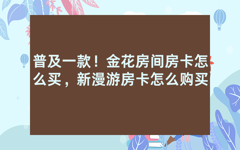 普及一款！金花房间房卡怎么买，新漫游房卡怎么购买