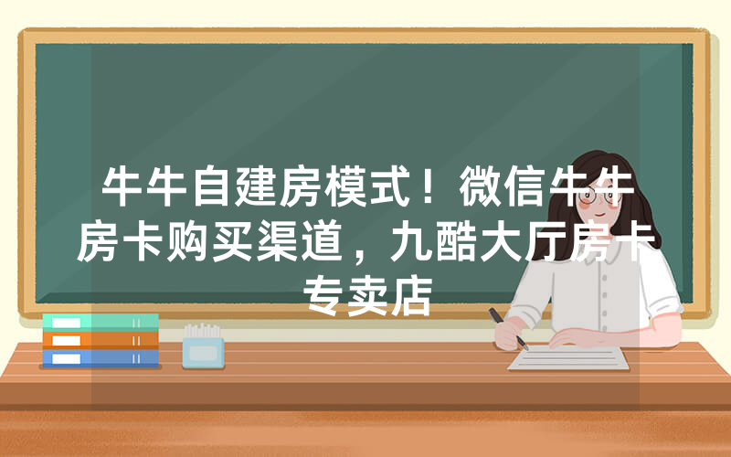 牛牛自建房模式！微信牛牛房卡购买渠道，九酷大厅房卡专卖店