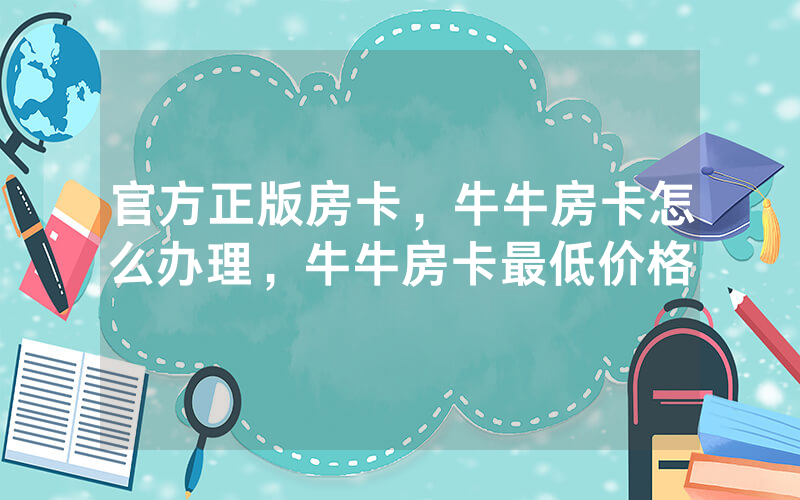 官方正版房卡，牛牛房卡怎么办理，牛牛房卡最低价格