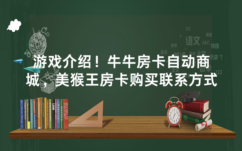 游戏介绍！牛牛房卡自动商城，美猴王房卡购买联系方式