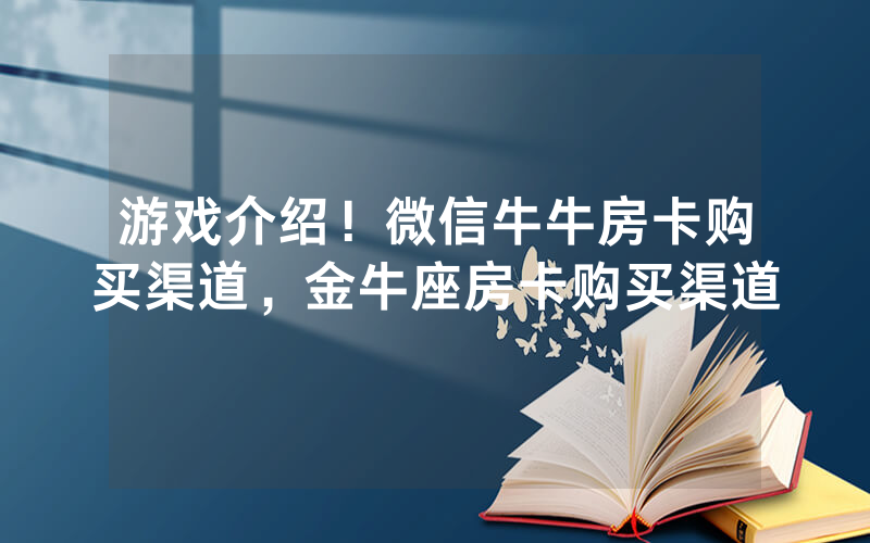 游戏介绍！微信牛牛房卡购买渠道，金牛座房卡购买渠道